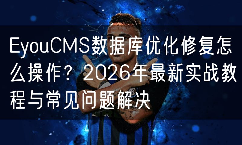 EyouCMS数据库优化修复怎么操作？2026年最新实战教程与常见问题解决