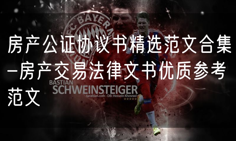 房产公证协议书精选范文合集-房产交易法律文书优质参考范文