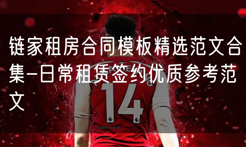 链家租房合同模板精选范文合集-日常租赁签约优质参考范文