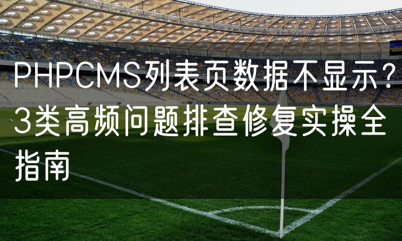PHPCMS列表页数据不显示？3类高频问题排查修复实操全指南