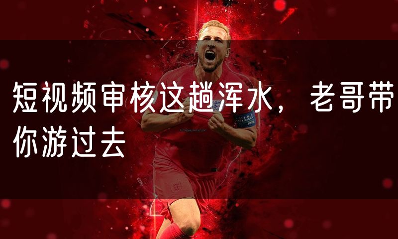 短视频审核这趟浑水，老哥带你游过去