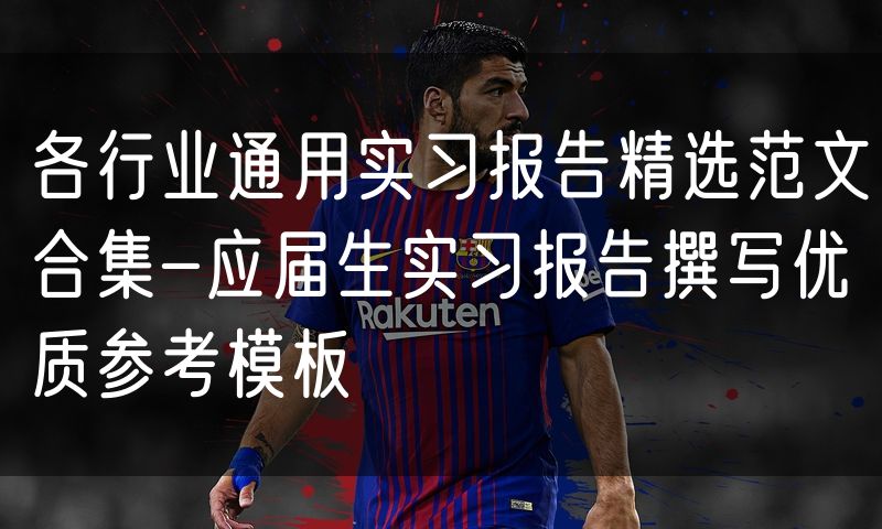 各行业通用实习报告精选范文合集-应届生实习报告撰写优质参考模板