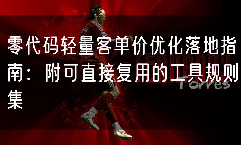 零代码轻量客单价优化落地指南:附可直接复用的工具规则集