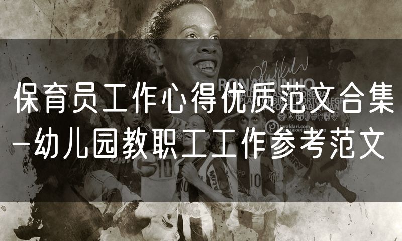 保育员工作心得优质范文合集-幼儿园教职工工作参考范文
