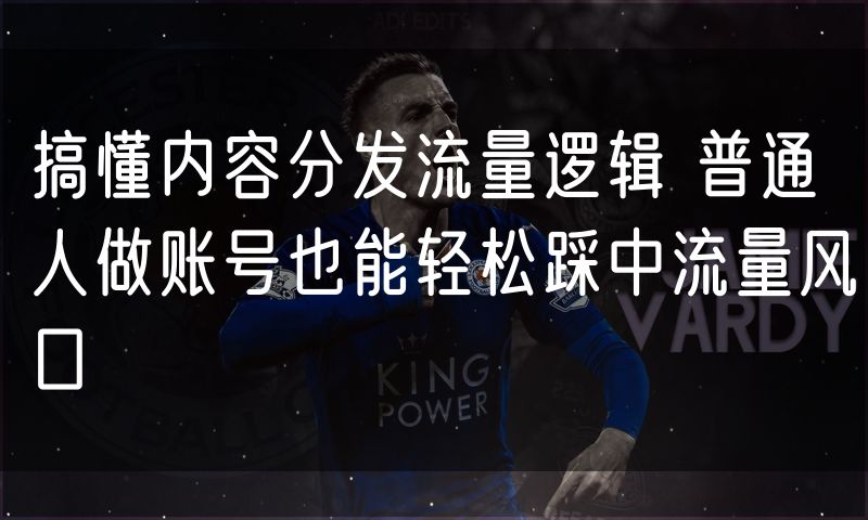 搞懂内容分发流量逻辑 普通人做账号也能轻松踩中流量风口