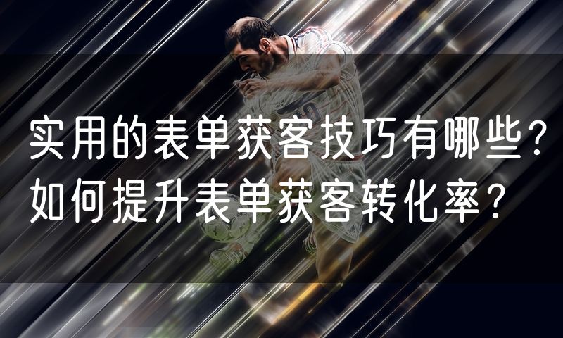 实用的表单获客技巧有哪些?如何提升表单获客转化率?(4)