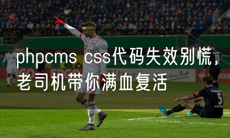 phpcms css代码失效别慌,老司机带你满血复活