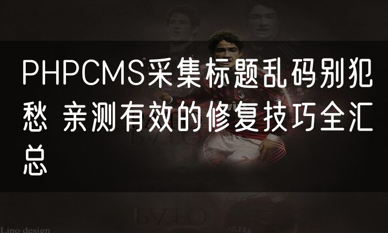 PHPCMS采集标题乱码别犯愁 亲测有效的修复技巧全汇总