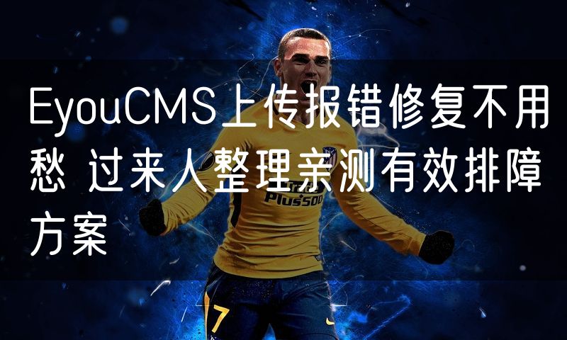 EyouCMS上传报错修复不用愁 过来人整理亲测有效排障方案