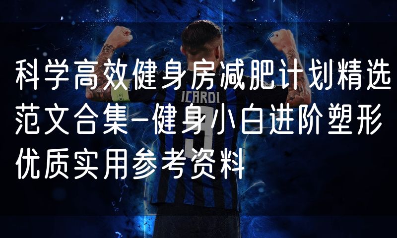 科学高效健身房减肥计划精选范文合集-健身小白进阶塑形优质实用参考资料
