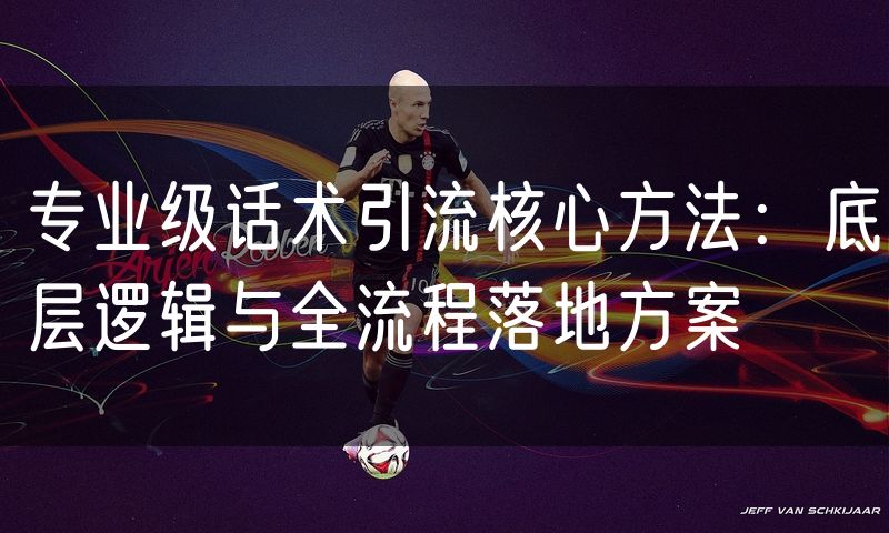 专业级话术引流核心方法：底层逻辑与全流程落地方案