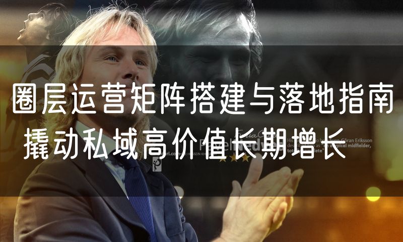 圈层运营矩阵搭建与落地指南 撬动私域高价值长期增长