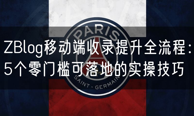 ZBlog移动端收录提升全流程：5个零门槛可落地的实操技巧