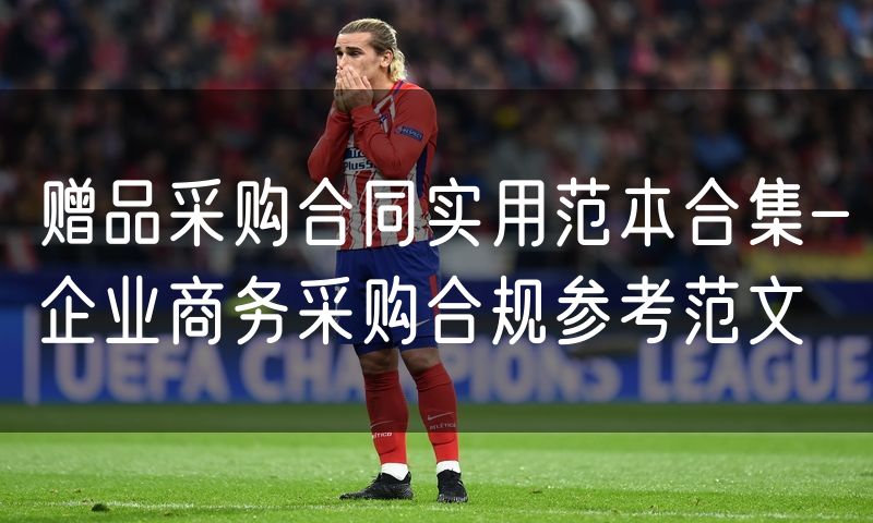 赠品采购合同实用范本合集-企业商务采购合规参考范文