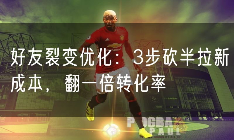 好友裂变优化:3步砍半拉新成本,翻一倍转化率