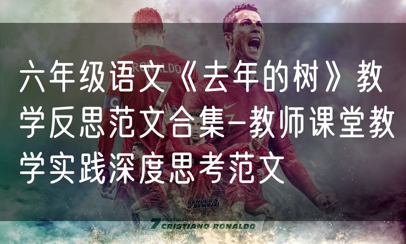 六年级语文《去年的树》教学反思范文合集-教师课堂教学实践深度思考范文