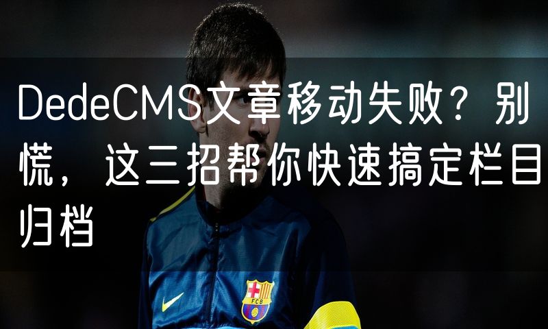 DedeCMS文章移动失败？别慌，这三招帮你快速搞定栏目归档(0)