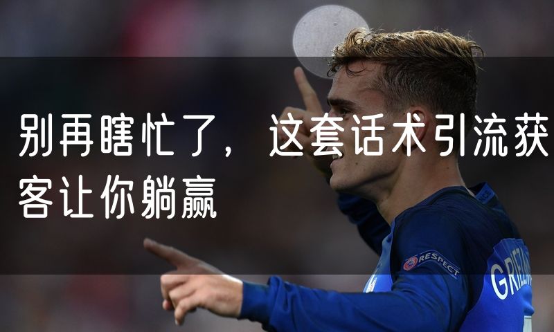别再瞎忙了，这套话术引流获客让你躺赢