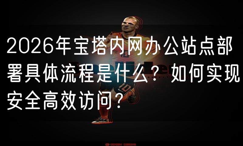 2026年宝塔内网办公站点部署具体流程是什么?如何实现安全高效访问?