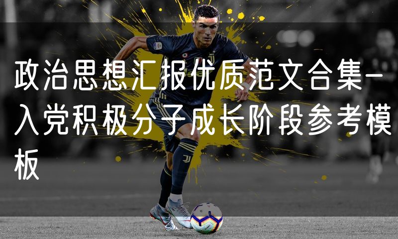 政治思想汇报优质范文合集-入党积极分子成长阶段参考模板