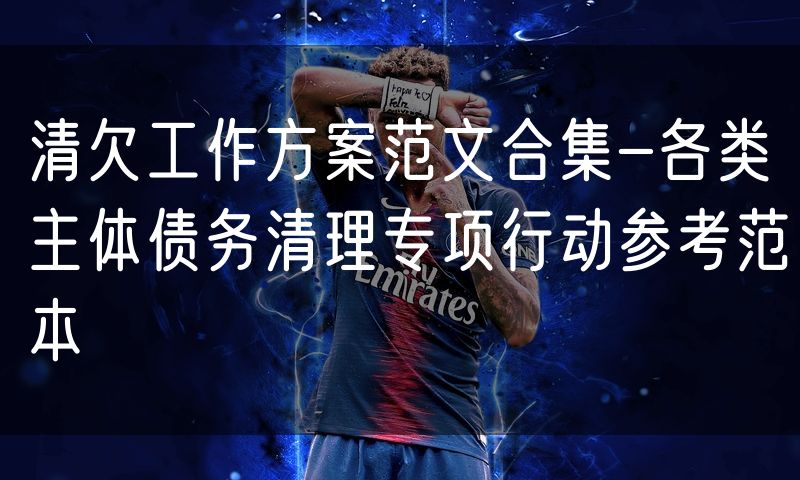 清欠工作方案范文合集-各类主体债务清理专项行动参考范本