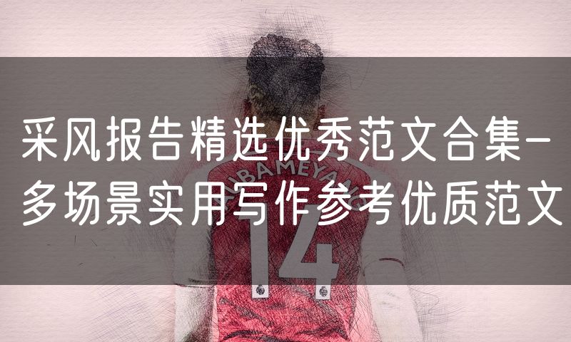 采风报告精选优秀范文合集-多场景实用写作参考优质范文