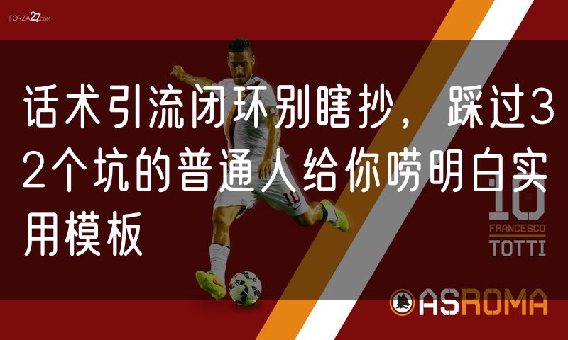 话术引流闭环别瞎抄，踩过32个坑的普通人给你唠明白实用模板