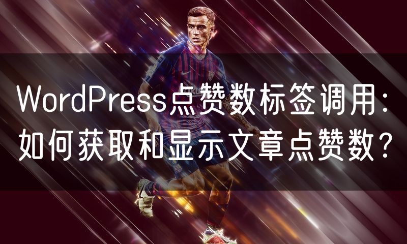 WordPress点赞数标签调用：如何获取和显示文章点赞数？