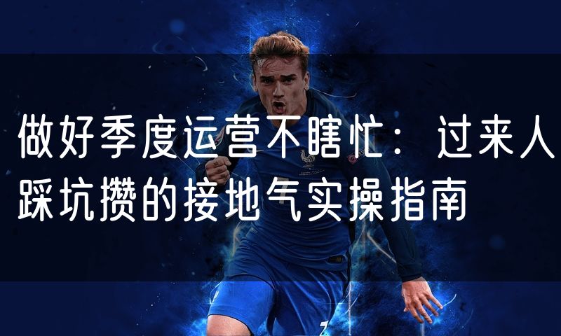 做好季度运营不瞎忙:过来人踩坑攒的接地气实操指南