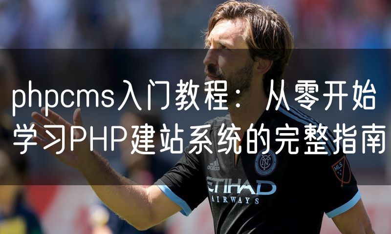 phpcms入门教程:从零开始学习PHP建站系统的完整指南
