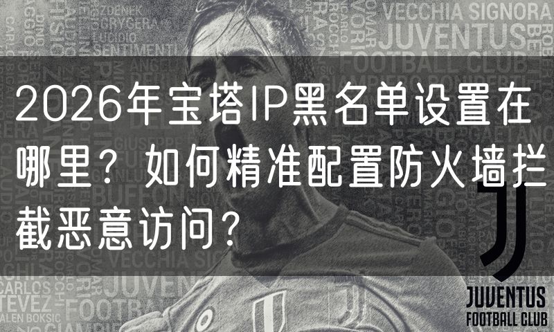 2026年宝塔IP黑名单设置在哪里？如何精准配置防火墙拦截恶意访问？