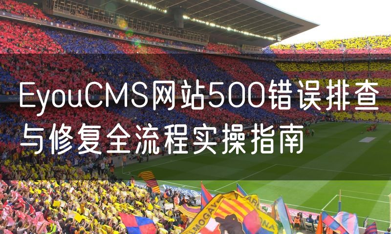 EyouCMS网站500错误排查与修复全流程实操指南(30)