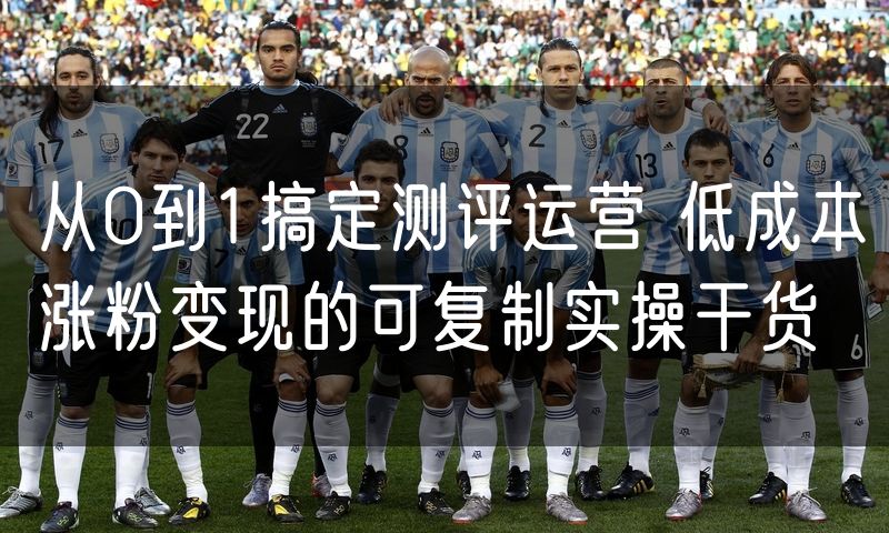 从0到1搞定测评运营 低成本涨粉变现的可复制实操干货(4)