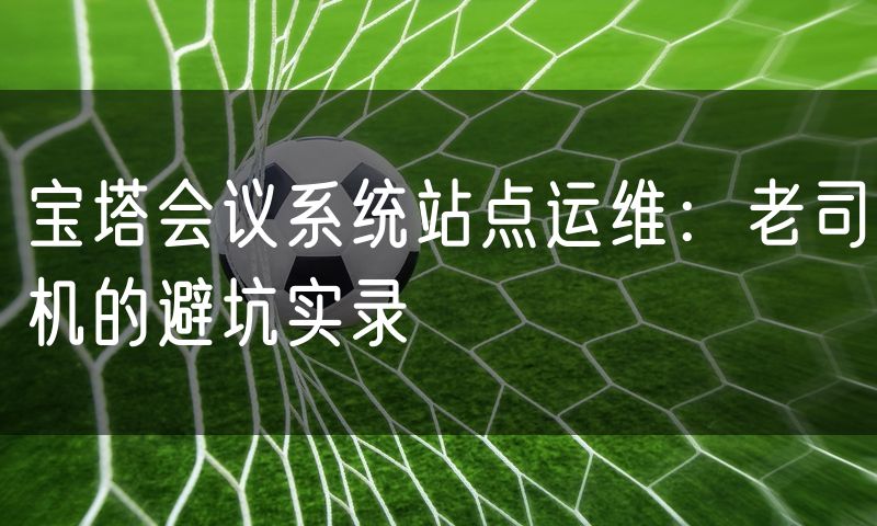 宝塔会议系统站点运维:老司机的避坑实录