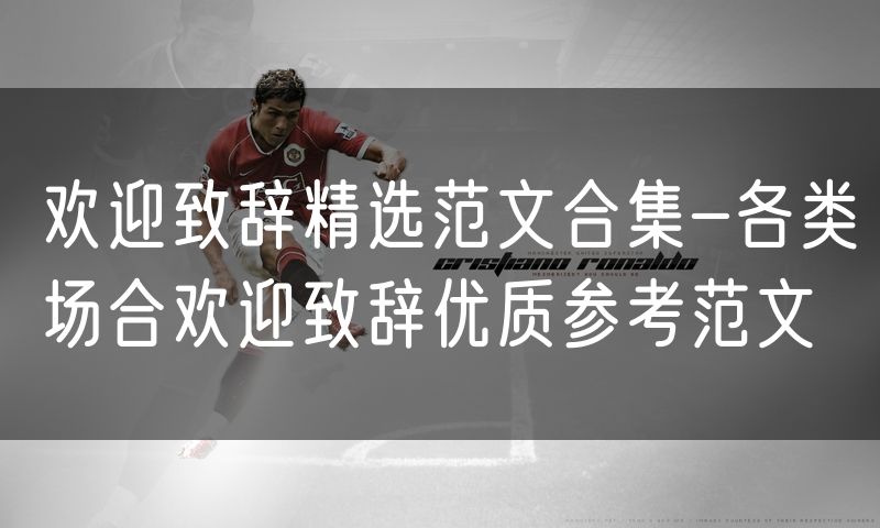 欢迎致辞精选范文合集-各类场合欢迎致辞优质参考范文