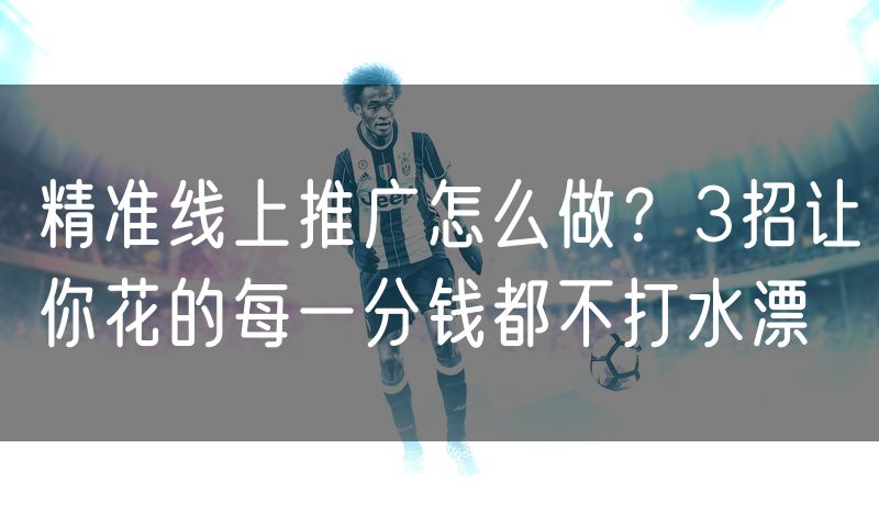 精准线上推广怎么做？3招让你花的每一分钱都不打水漂
