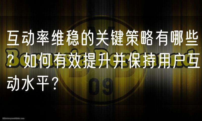 互动率维稳的关键策略有哪些？如何有效提升并保持用户互动水平？