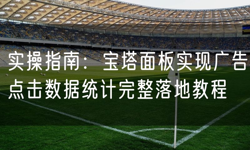 实操指南：宝塔面板实现广告点击数据统计完整落地教程