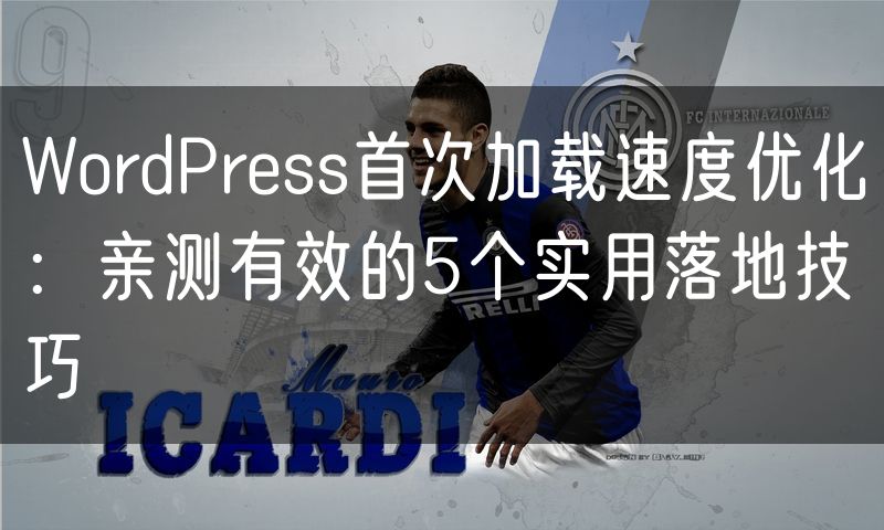 WordPress首次加载速度优化:亲测有效的5个实用落地技巧