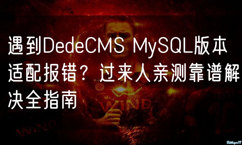 遇到DedeCMS MySQL版本适配报错？过来人亲测靠谱解决全指南(12)
