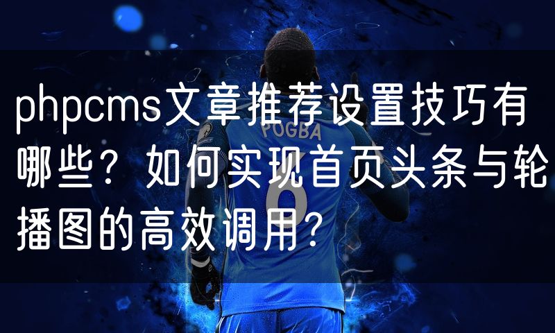 phpcms文章推荐设置技巧有哪些?如何实现首页头条与轮播图的高效调用?