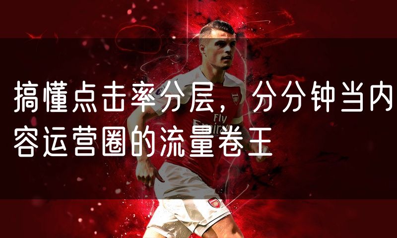搞懂点击率分层,分分钟当内容运营圈的流量卷王