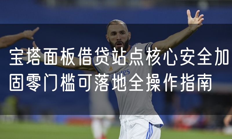 宝塔面板借贷站点核心安全加固零门槛可落地全操作指南