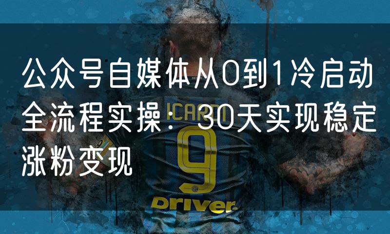 公众号自媒体从0到1冷启动全流程实操：30天实现稳定涨粉变现
