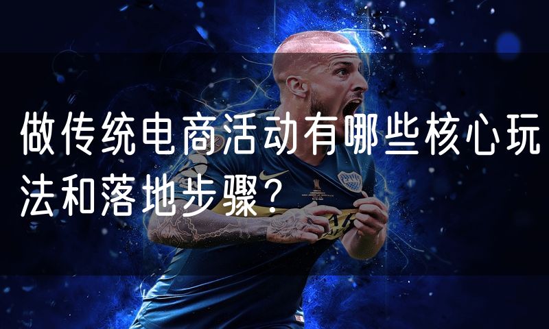 做传统电商活动有哪些核心玩法和落地步骤?(8)