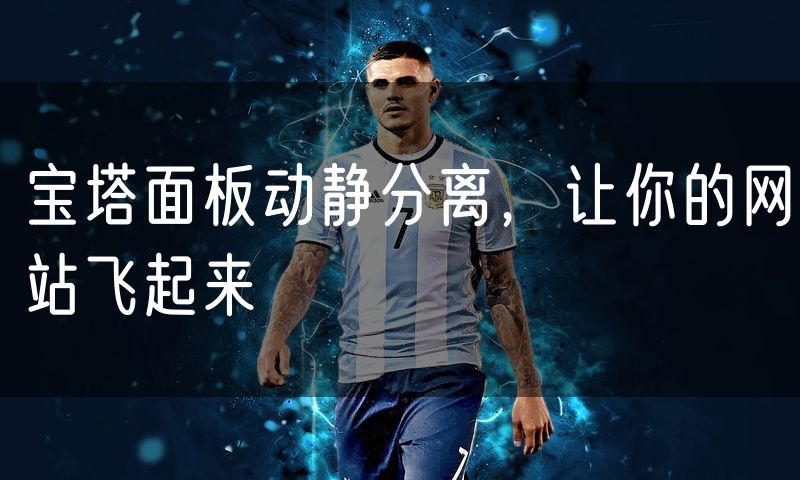 宝塔面板动静分离,让你的网站飞起来