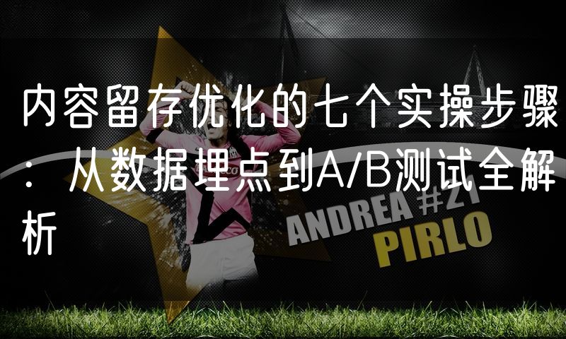内容留存优化的七个实操步骤:从数据埋点到A/B测试全解析