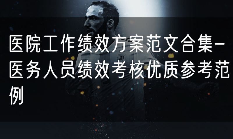 医院工作绩效方案范文合集-医务人员绩效考核优质参考范例
