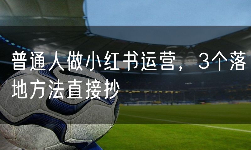 普通人做小红书运营，3个落地方法直接抄(12)