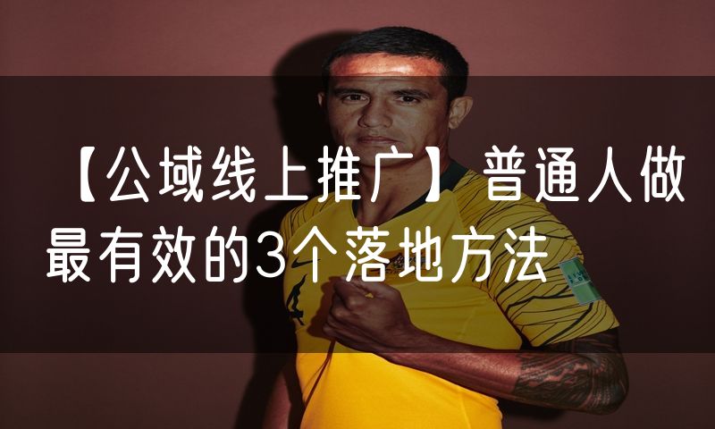 【公域线上推广】普通人做最有效的3个落地方法